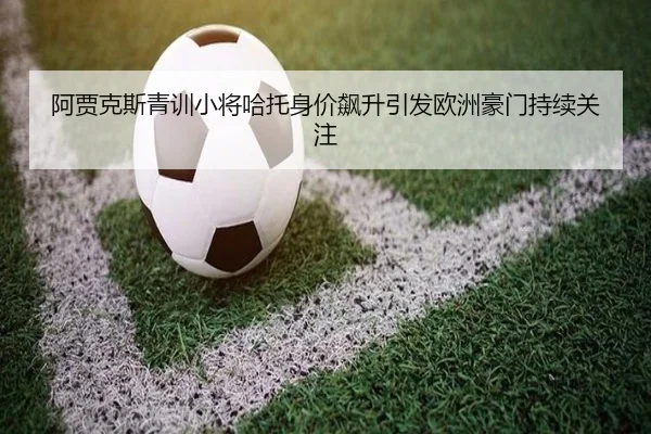 阿贾克斯青训小将哈托身价飙升引发欧洲豪门持续关注