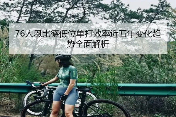 76人恩比德低位单打效率近五年变化趋势全面解析