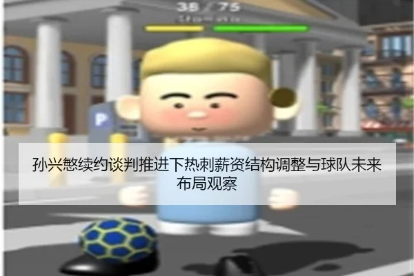 孙兴慜续约谈判推进下热刺薪资结构调整与球队未来布局观察
