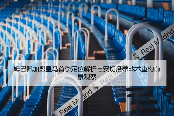 姆巴佩加盟皇马首季定位解析与安切洛蒂战术重构前景观察