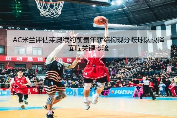 AC米兰评估莱奥续约前景年薪结构现分歧球队抉择面临关键考验